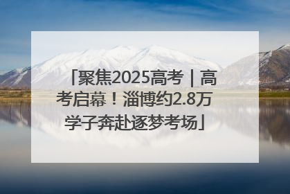 聚焦2025高考｜高考启幕！淄博约2.8万学子奔赴逐梦考场