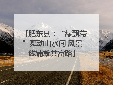 肥东县：“绿飘带”舞动山水间 风景线铺就共富路