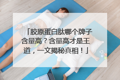 胶原蛋白肽哪个牌子含量高？含量高才是王道，一文揭秘真相！