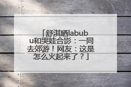 舒淇晒labubu和哭娃合影：一同去郊游！网友：这是怎么火起来了？