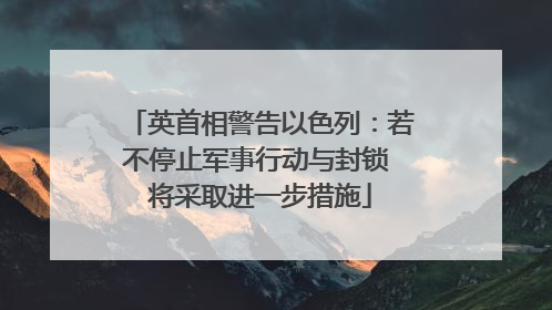 英首相警告以色列：若不停止军事行动与封锁 将采取进一步措施