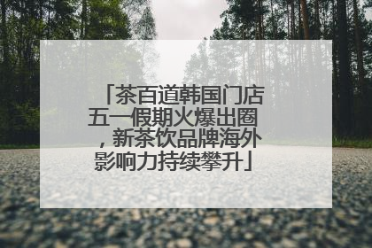 茶百道韩国门店五一假期火爆出圈，新茶饮品牌海外影响力持续攀升