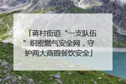 蒋村街道“一支队伍”织密燃气安全网，守护两大商圈餐饮安全
