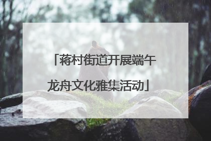 蒋村街道开展端午龙舟文化雅集活动
