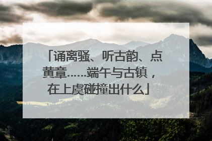 诵离骚、听古韵、点黄章……端午与古镇，在上虞碰撞出什么