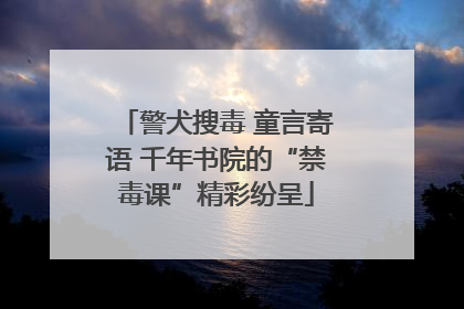 警犬搜毒 童言寄语 千年书院的“禁毒课”精彩纷呈