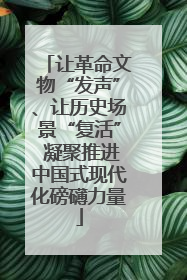 让革命文物“发声”、让历史场景“复活” 凝聚推进中国式现代化磅礴力量