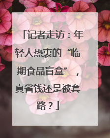 记者走访：年轻人热衷的“临期食品盲盒”，真省钱还是被套路？