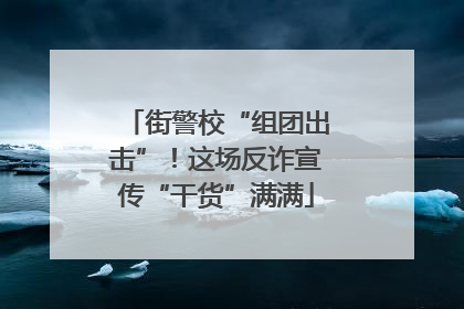 街警校“组团出击”！这场反诈宣传“干货”满满