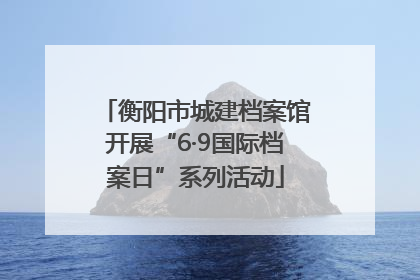 衡阳市城建档案馆开展“6·9国际档案日”系列活动