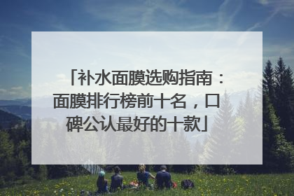 补水面膜选购指南：面膜排行榜前十名，口碑公认最好的十款