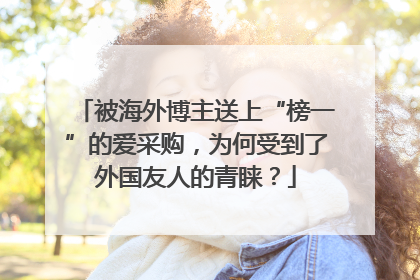 被海外博主送上“榜一”的爱采购，为何受到了外国友人的青睐？