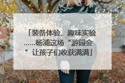 装备体验、趣味实验……杨浦这场“游园会”让孩子们收获满满