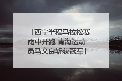 西宁半程马拉松赛雨中开跑 青海运动员马文良斩获冠军
