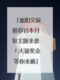 襄阳文旅推荐官本月双主题来袭！大量奖金等你来薅