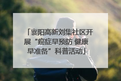 襄阳高新刘集社区开展“癌症早预防 健康早准备”科普活动
