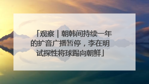 观察｜朝韩间持续一年的扩音广播暂停，李在明试探性将球踢向朝鲜