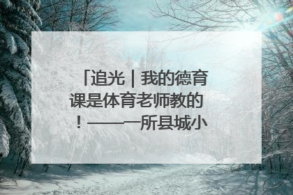 追光｜我的德育课是体育老师教的！——一所县城小学的思政课改革