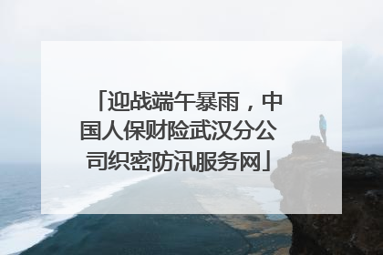 迎战端午暴雨，中国人保财险武汉分公司织密防汛服务网