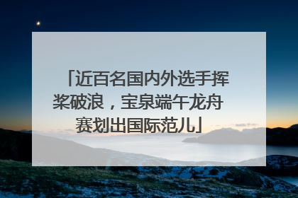 近百名国内外选手挥桨破浪，宝泉端午龙舟赛划出国际范儿