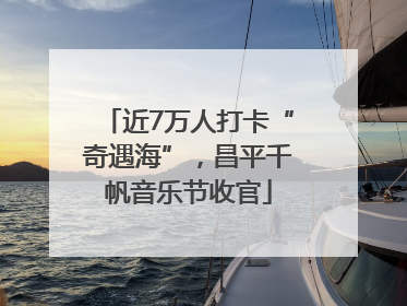 近7万人打卡“奇遇海”，昌平千帆音乐节收官
