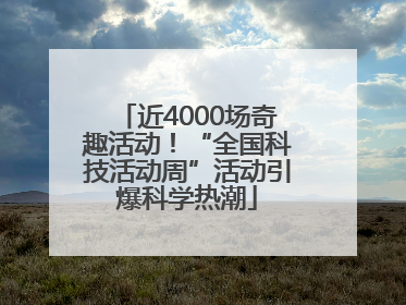 近4000场奇趣活动！“全国科技活动周”活动引爆科学热潮