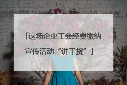 这场企业工会经费缴纳宣传活动“讲干货”
