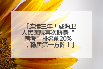 连续三年！威海卫人民医院再次跻身“国考”排名前20%，稳居第一方阵！