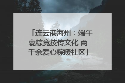 连云港海州：端午裹粽竞技传文化 两千余爱心粽暖社区