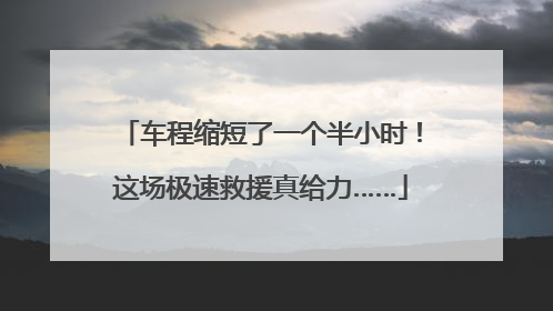 车程缩短了一个半小时！这场极速救援真给力……