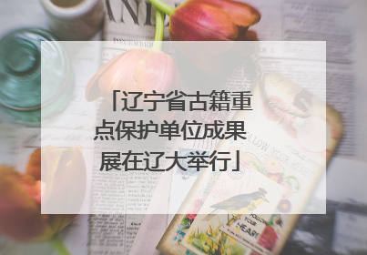 辽宁省古籍重点保护单位成果展在辽大举行