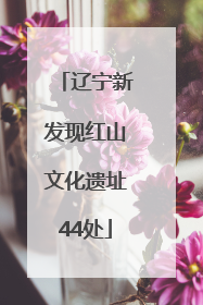 辽宁新发现红山文化遗址44处