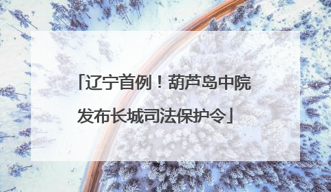 辽宁首例！葫芦岛中院发布长城司法保护令