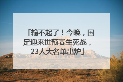 输不起了！今晚，国足迎来世预赛生死战，23人大名单出炉