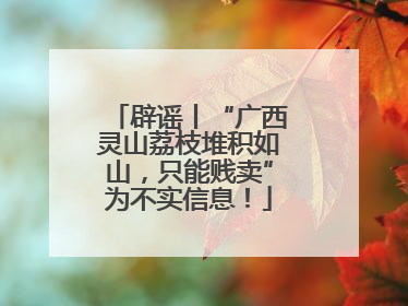 辟谣丨“广西灵山荔枝堆积如山，只能贱卖”为不实信息！