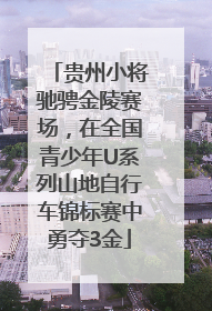 贵州小将驰骋金陵赛场，在全国青少年U系列山地自行车锦标赛中勇夺3金