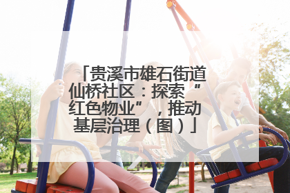 贵溪市雄石街道仙桥社区：探索“红色物业”，推动基层治理（图）