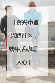 资兴市晋兴路社区：端午活动暖人心