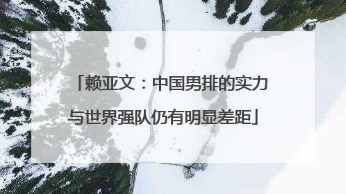 赖亚文：中国男排的实力与世界强队仍有明显差距