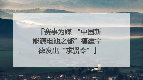 赛事为媒 “中国新能源电池之都”福建宁德发出“求贤令”