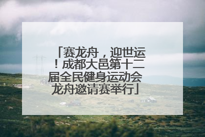 赛龙舟，迎世运！成都大邑第十二届全民健身运动会龙舟邀请赛举行