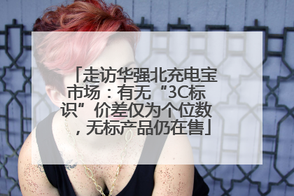 走访华强北充电宝市场：有无“3C标识”价差仅为个位数，无标产品仍在售