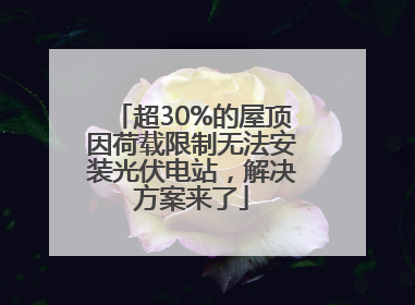 超30%的屋顶因荷载限制无法安装光伏电站，解决方案来了