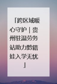 跨区域暖心守护｜贵州驻温劳务站助力黔籍娃入学无忧