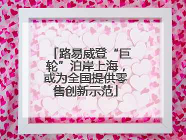 路易威登“巨轮”泊岸上海，或为全国提供零售创新示范