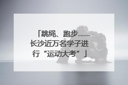 跳绳、跑步……长沙近万名学子进行“运动大考”