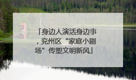 身边人演活身边事，兖州区“家庭小剧场”传塑文明新风