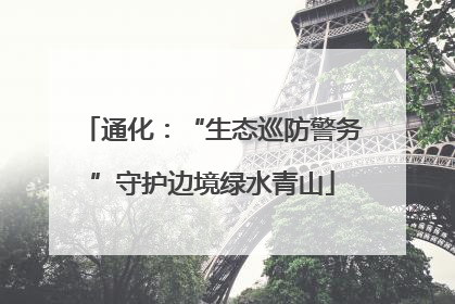 通化：“生态巡防警务”守护边境绿水青山
