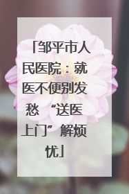 邹平市人民医院：就医不便别发愁 “送医上门”解烦忧