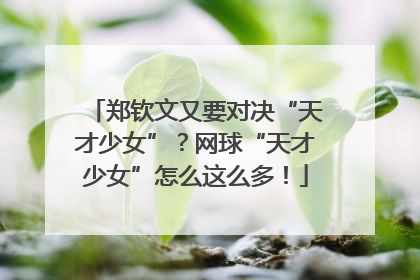 郑钦文又要对决“天才少女”？网球“天才少女”怎么这么多！